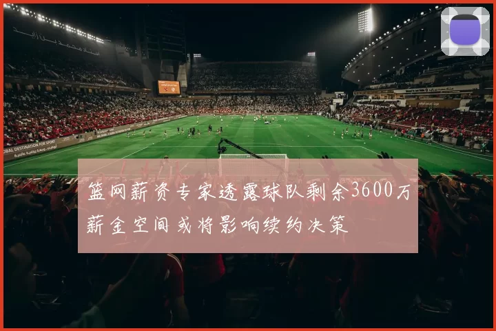 篮网薪资专家透露球队剩余3600万薪金空间或将影响续约决策