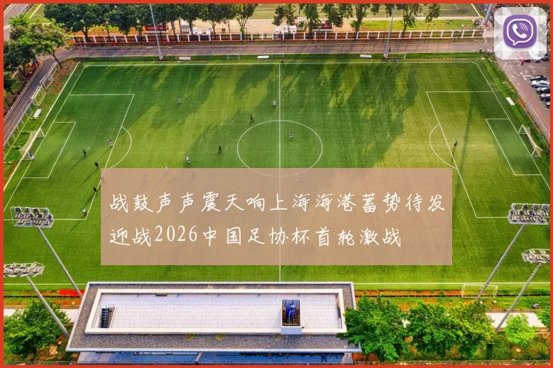 战鼓声声震天响上海海港蓄势待发迎战2026中国足协杯首轮激战