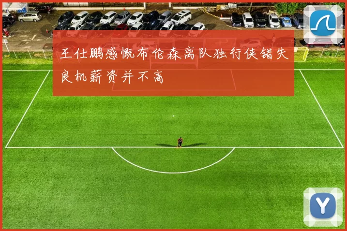 王仕鹏感慨布伦森离队独行侠错失良机薪资并不高