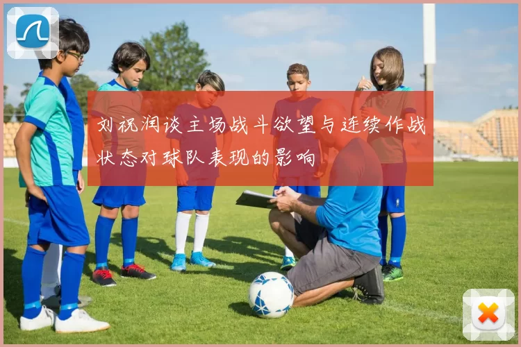 刘祝润谈主场战斗欲望与连续作战状态对球队表现的影响