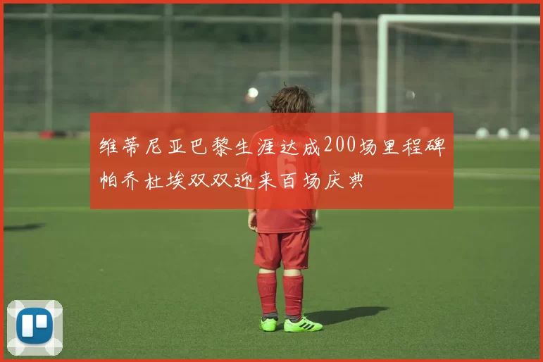 维蒂尼亚巴黎生涯达成200场里程碑帕乔杜埃双双迎来百场庆典