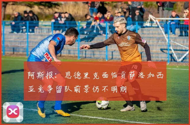 阿斯报：恩德里克面临贡萨洛加西亚竞争留队前景仍不明朗