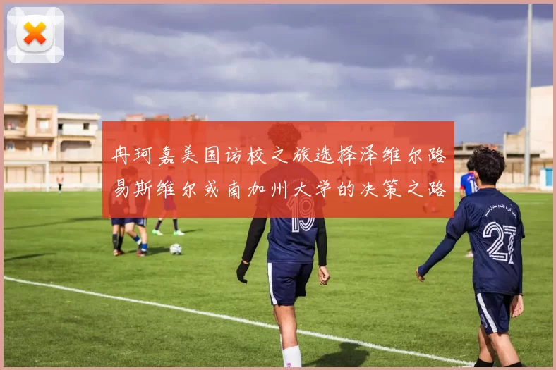 冉珂嘉美国访校之旅选择泽维尔路易斯维尔或南加州大学的决策之路