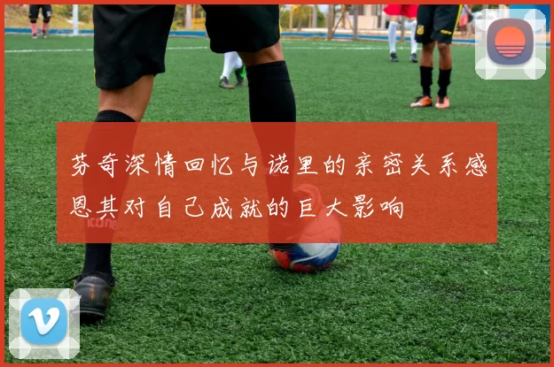 芬奇深情回忆与诺里的亲密关系感恩其对自己成就的巨大影响