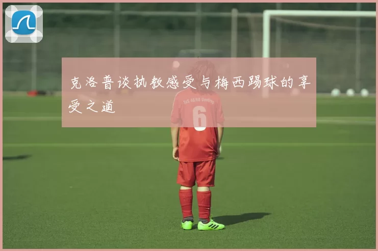 克洛普谈执教感受与梅西踢球的享受之道