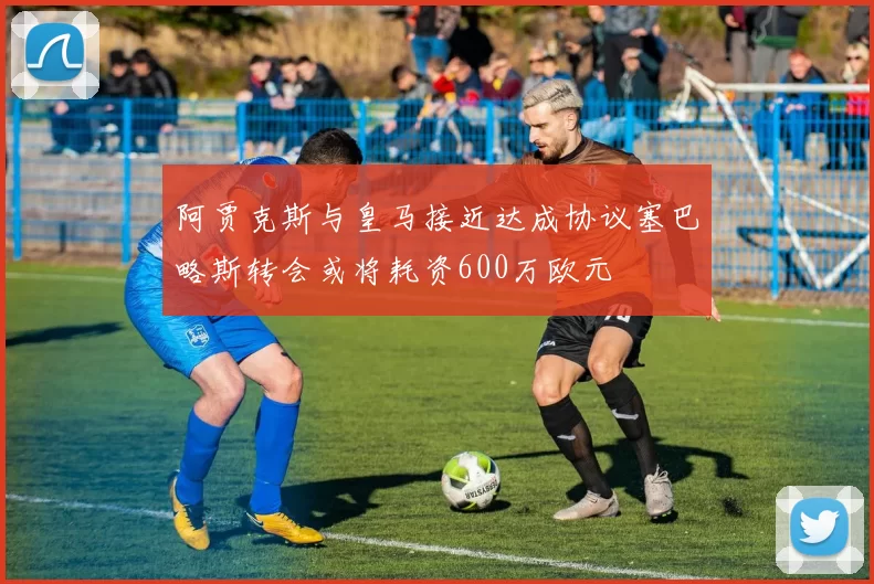 阿贾克斯与皇马接近达成协议塞巴略斯转会或将耗资600万欧元