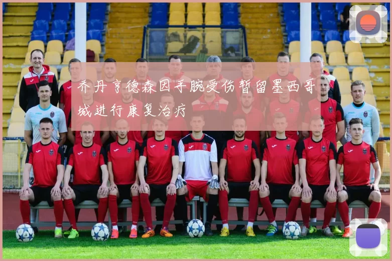 乔丹亨德森因手腕受伤暂留墨西哥城进行康复治疗