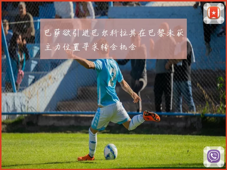 巴萨欲引进巴尔科拉其在巴黎未获主力位置寻求转会机会