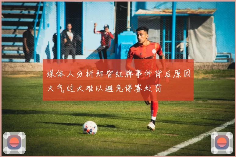 媒体人分析郑智红牌事件背后原因火气过大难以避免停赛处罚