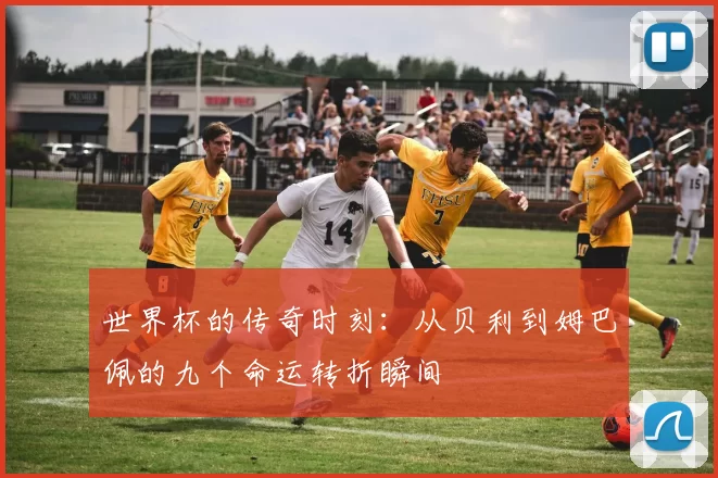 世界杯的传奇时刻：从贝利到姆巴佩的九个命运转折瞬间