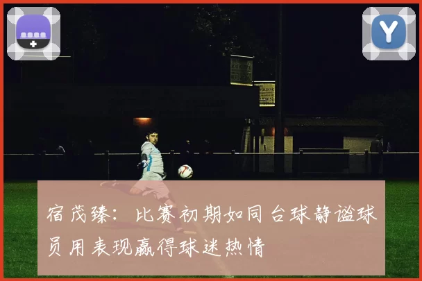 宿茂臻：比赛初期如同台球静谧球员用表现赢得球迷热情