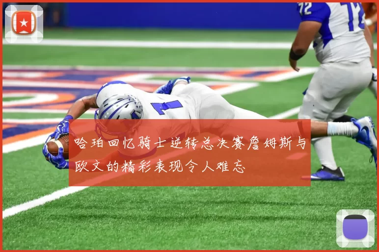 哈珀回忆骑士逆转总决赛詹姆斯与欧文的精彩表现令人难忘