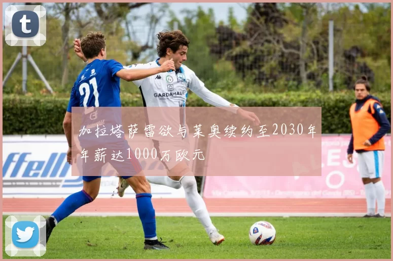 加拉塔萨雷欲与莱奥续约至2030年年薪达1000万欧元