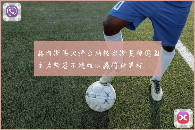 赫内斯再次抨击纳格尔斯曼称德国主力阵容不稳难以赢得世界杯